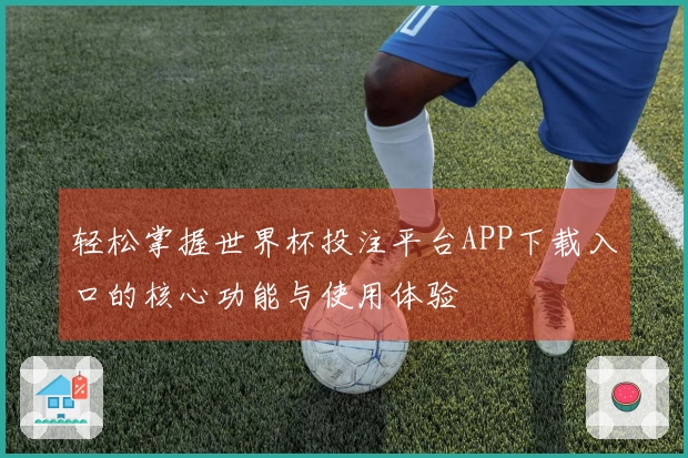 轻松掌握世界杯投注平台APP下载入口的核心功能与使用体验