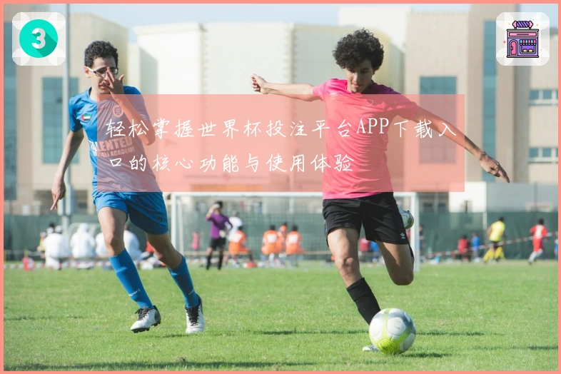 轻松掌握世界杯投注平台APP下载入口的核心功能与使用体验