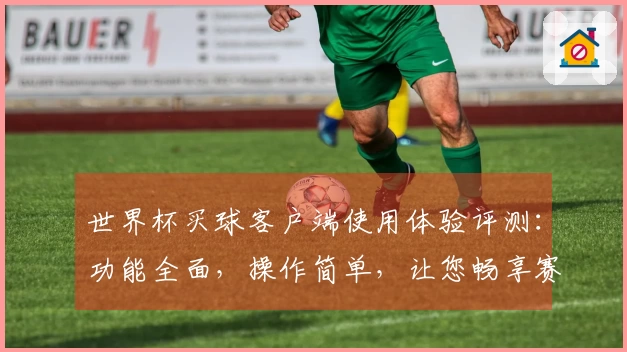 世界杯买球客户端使用体验评测：功能全面，操作简单，让您畅享赛事直播