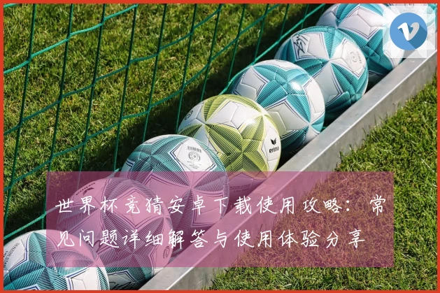 世界杯竞猜安卓下载使用攻略:常见问题详细解答与使用体验分享