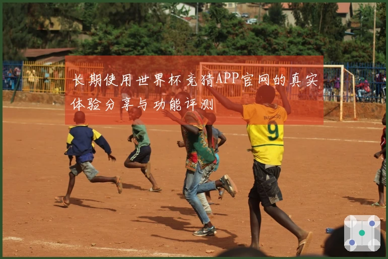 长期使用世界杯竞猜APP官网的真实体验分享与功能评测