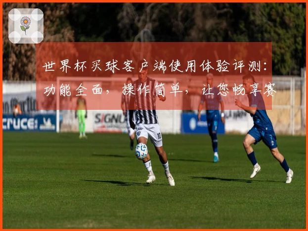 世界杯买球客户端使用体验评测：功能全面，操作简单，让您畅享赛事直播
