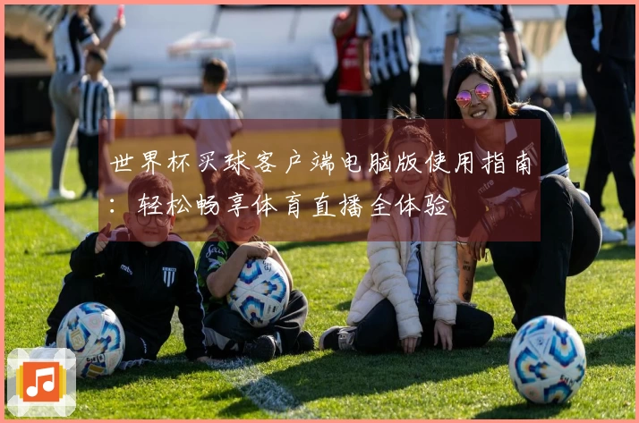 世界杯买球客户端电脑版使用指南：轻松畅享体育直播全体验